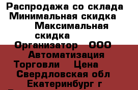Распродажа со склада › Минимальная скидка ­ 3 › Максимальная скидка ­ 5-7 › Организатор ­ ООО “ Автоматизация Торговли“ › Цена ­ 9 - Свердловская обл., Екатеринбург г. Распродажи и скидки » Распродажи и скидки на товары   